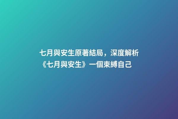 七月與安生原著結局，深度解析《七月與安生》一個束縛自己-第1張-觀點-玄機派