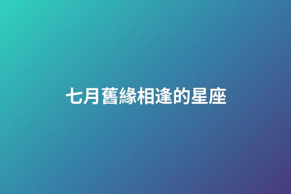七月舊緣相逢的星座-第1張-星座運勢-玄機派