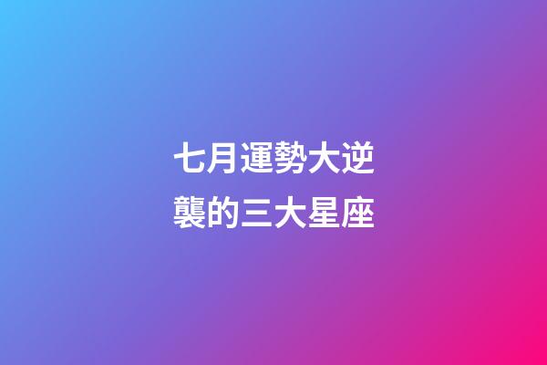 七月運勢大逆襲的三大星座-第1張-星座運勢-玄機派