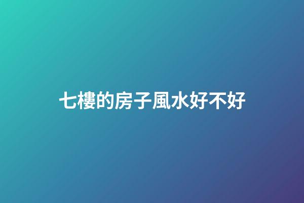 七樓的房子風水好不好