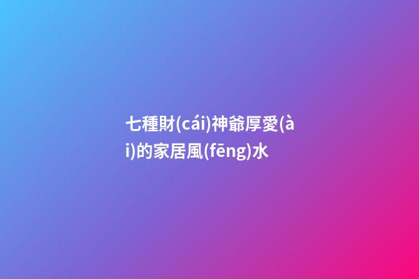 七種財(cái)神爺厚愛(ài)的家居風(fēng)水