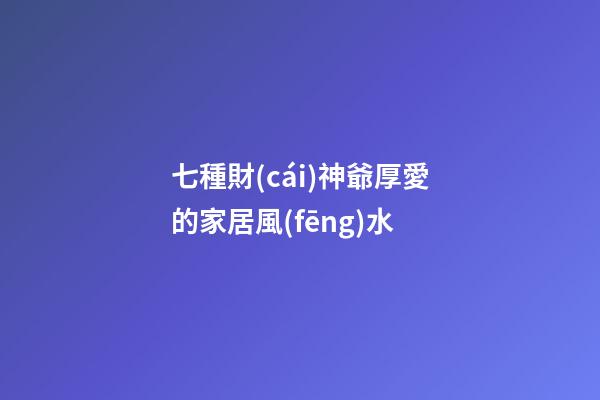 七種財(cái)神爺厚愛的家居風(fēng)水