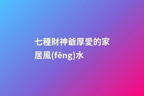 七種財神爺厚愛的家居風(fēng)水