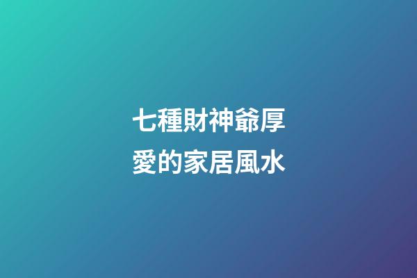 七種財神爺厚愛的家居風水