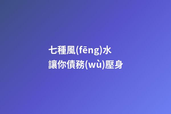 七種風(fēng)水讓你債務(wù)壓身