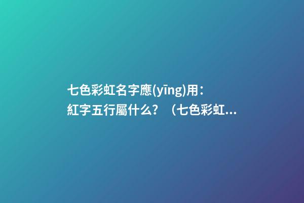 七色彩虹名字應(yīng)用：紅字五行屬什么？（七色彩虹名字應(yīng)用:紅字五行屬什么意思）