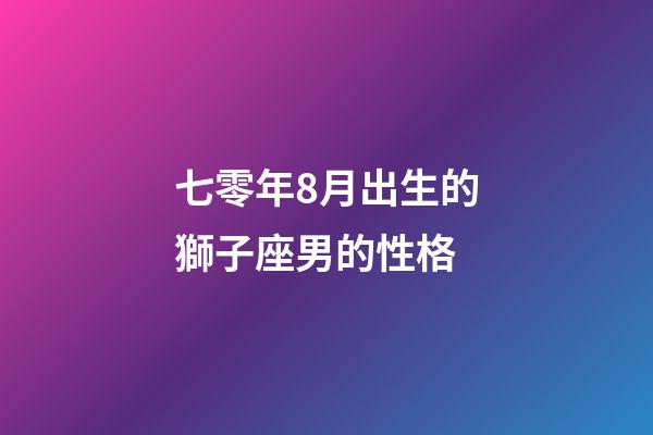 七零年8月出生的獅子座男的性格-第1張-星座運(yùn)勢(shì)-玄機(jī)派