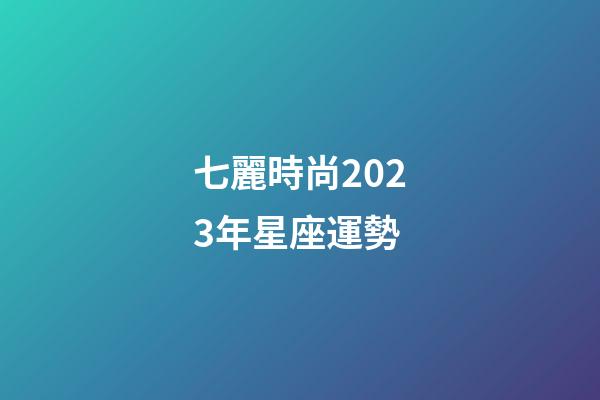 七麗時尚2023年星座運勢-第1張-星座運勢-玄機派