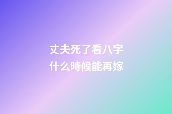 丈夫死了看八字什么時候能再嫁