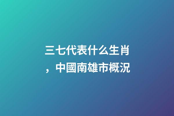三七代表什么生肖，中國南雄市概況-第1張-觀點(diǎn)-玄機(jī)派