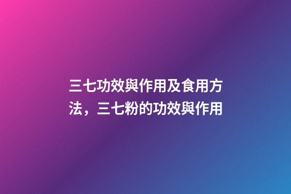三七功效與作用及食用方法，三七粉的功效與作用-第1張-觀點-玄機派