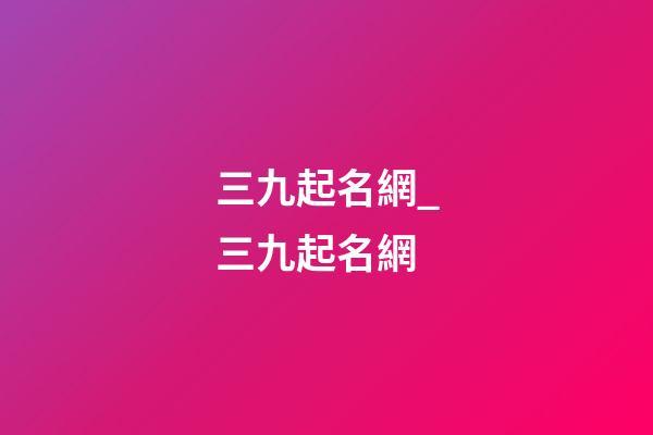 三九起名網_三九起名網-第1張-公司起名-玄機派