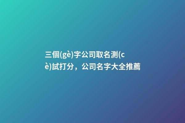 三個(gè)字公司取名測(cè)試打分，公司名字大全推薦-第1張-公司起名-玄機(jī)派