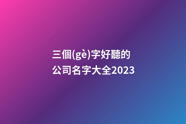 三個(gè)字好聽的公司名字大全2023-第1張-公司起名-玄機(jī)派