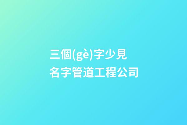 三個(gè)字少見名字管道工程公司-第1張-公司起名-玄機(jī)派