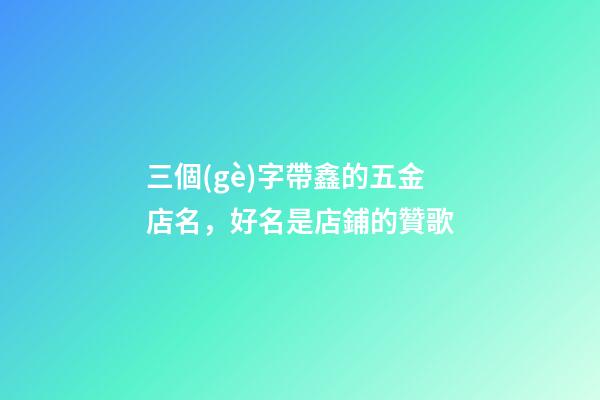 三個(gè)字帶鑫的五金店名，好名是店鋪的贊歌-第1張-店鋪起名-玄機(jī)派
