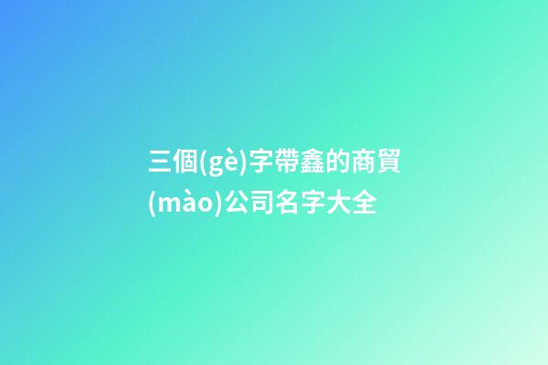 三個(gè)字帶鑫的商貿(mào)公司名字大全-第1張-公司起名-玄機(jī)派