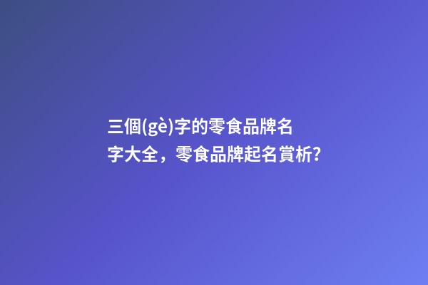 三個(gè)字的零食品牌名字大全，零食品牌起名賞析？-第1張-商標(biāo)起名-玄機(jī)派