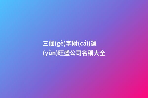 三個(gè)字財(cái)運(yùn)旺盛公司名稱大全-第1張-公司起名-玄機(jī)派