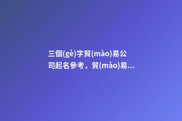 三個(gè)字貿(mào)易公司起名參考，貿(mào)易公司起名原則？-第1張-公司起名-玄機(jī)派