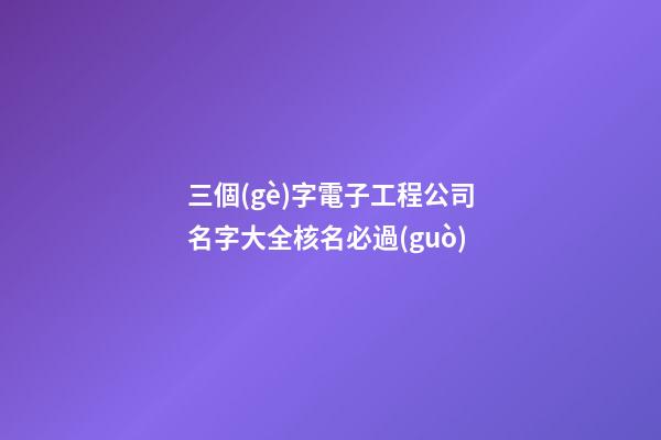 三個(gè)字電子工程公司名字大全核名必過(guò)-第1張-公司起名-玄機(jī)派
