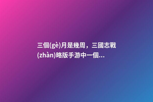 三個(gè)月是幾周，三國志戰(zhàn)略版手游中一個(gè)賽季的周期是有多長-第1張-觀點(diǎn)-玄機(jī)派
