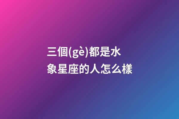 三個(gè)都是水象星座的人怎么樣-第1張-星座運(yùn)勢(shì)-玄機(jī)派