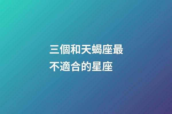 三個和天蝎座最不適合的星座-第1張-星座運勢-玄機派