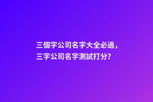 三個字公司名字大全必過，三字公司名字測試打分？