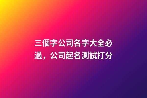 三個字公司名字大全必過，公司起名測試打分-第1張-公司起名-玄機派