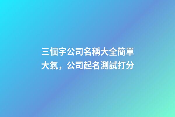 三個字公司名稱大全簡單大氣，公司起名測試打分