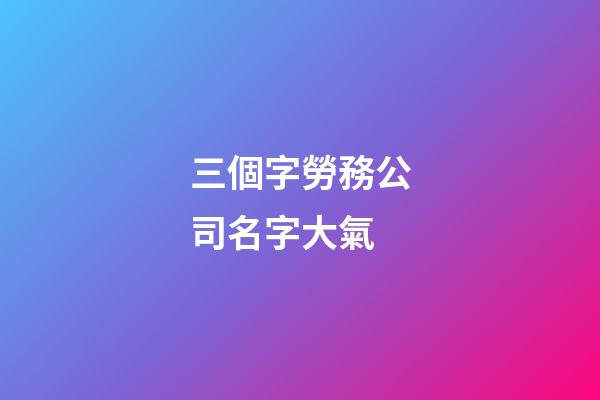 三個字勞務公司名字大氣-第1張-公司起名-玄機派