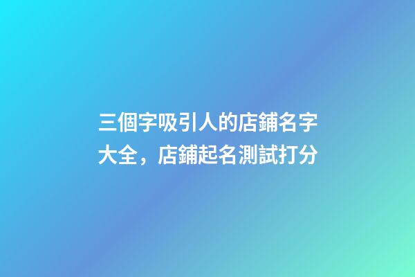 三個字吸引人的店鋪名字大全，店鋪起名測試打分-第1張-店鋪起名-玄機派