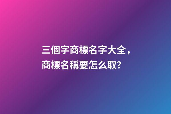 三個字商標名字大全，商標名稱要怎么取？-第1張-商標起名-玄機派