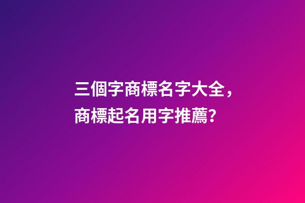 三個字商標名字大全，商標起名用字推薦？-第1張-商標起名-玄機派