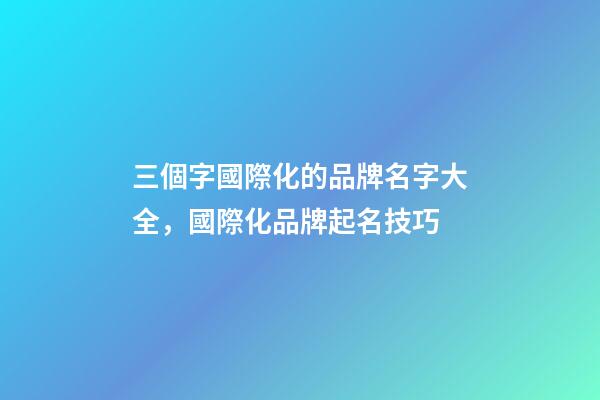 三個字國際化的品牌名字大全，國際化品牌起名技巧-第1張-商標起名-玄機派