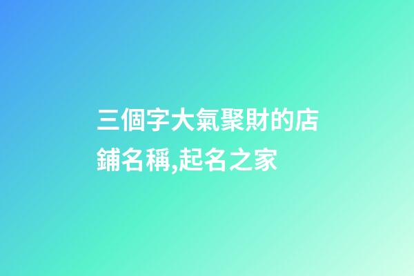 三個字大氣聚財的店鋪名稱,起名之家-第1張-店鋪起名-玄機派