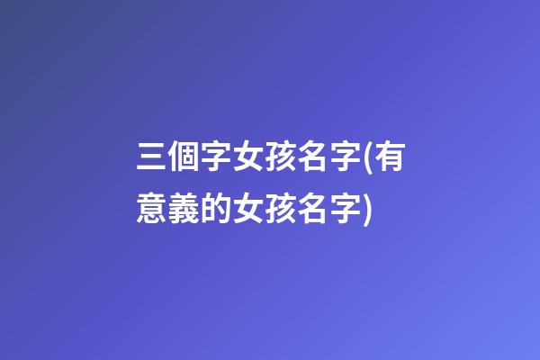 三個字女孩名字(有意義的女孩名字)