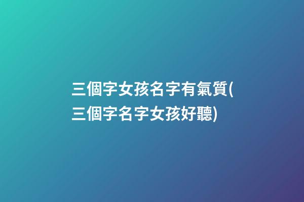 三個字女孩名字有氣質(三個字名字女孩好聽)