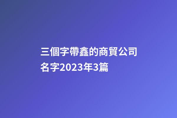 三個字帶鑫的商貿公司名字2023年3篇-第1張-公司起名-玄機派