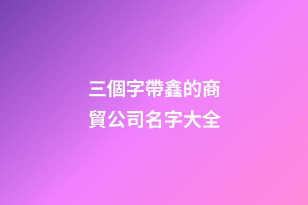 三個字帶鑫的商貿公司名字大全