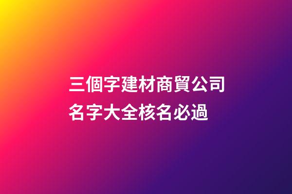 三個字建材商貿公司名字大全核名必過-第1張-公司起名-玄機派