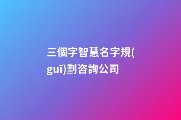 三個字智慧名字規(guī)劃咨詢公司-第1張-公司起名-玄機派