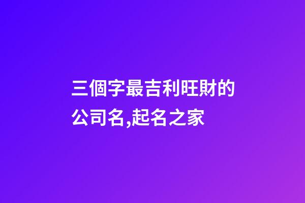 三個字最吉利旺財的公司名,起名之家-第1張-公司起名-玄機派