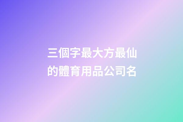 三個字最大方最仙的體育用品公司名-第1張-公司起名-玄機派