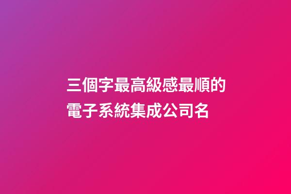 三個字最高級感最順的電子系統集成公司名-第1張-公司起名-玄機派
