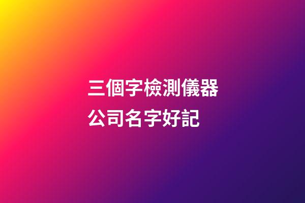 三個字檢測儀器公司名字好記-第1張-公司起名-玄機派