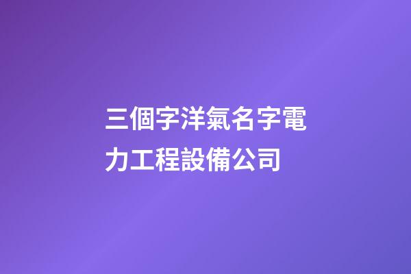 三個字洋氣名字電力工程設備公司-第1張-公司起名-玄機派