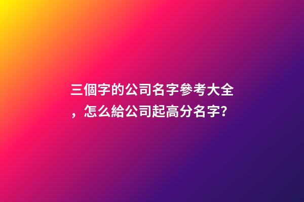 三個字的公司名字參考大全，怎么給公司起高分名字？-第1張-公司起名-玄機派