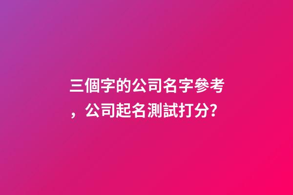 三個字的公司名字參考，公司起名測試打分？-第1張-公司起名-玄機派
